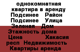 однокомнатная квартира в аренду Подсинее › Район ­ Подсинее › Улица ­ Зеленая › Дом ­ 5 › Этажность дома ­ 5 › Цена ­ 7 000 - Хакасия респ. Недвижимость » Квартиры аренда   